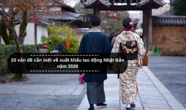20 vấn đề cần biết về xuất khẩu lao động Nhật Bản năm 2026
