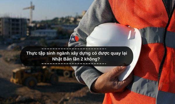 Thực tập sinh ngành xây dựng có được quay lại Nhật Bản lần 2 không?